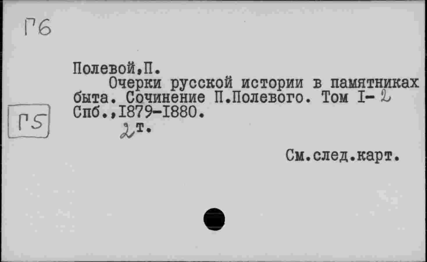 ﻿Полевой»П.
Очерки русской истории в памятниках быта. Сочинение П.Полевого. Том I-t Спб.»1879-1880.
гт-
См.след.карт.